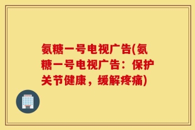 氨糖一号电视广告(氨糖一号电视广告：保护关节健康，缓解疼痛)