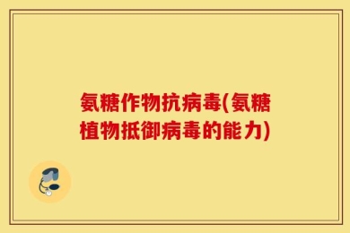 氨糖作物抗病毒(氨糖植物抵御病毒的能力)