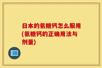 日本的氨糖钙怎么服用(氨糖钙的正确用法与剂量)