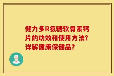 健力多R氨糖软骨素钙片的功效和使用方法？详解健康保健品？