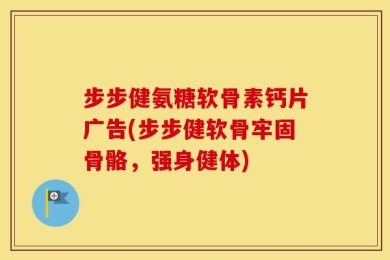 步步健氨糖软骨素钙片广告(步步健软骨牢固骨骼，强身健体)