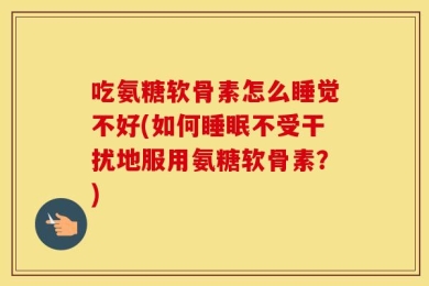 吃氨糖软骨素怎么睡觉不好(如何睡眠不受干扰地服用氨糖软骨素？)