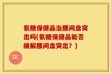 氨糖保健品治腰间盘突出吗(氨糖保健品能否缓解腰间盘突出？)
