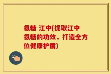 氨糖 江中(提取江中氨糖的功效，打造全方位健康护盾)