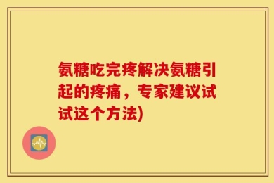 氨糖吃完疼解决氨糖引起的疼痛，专家建议试试这个方法)