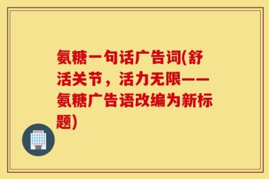 氨糖一句话广告词(舒活关节，活力无限——氨糖广告语改编为新标题)