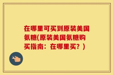 在哪里可买到原装美国氨糖(原装美国氨糖购买指南：在哪里买？)
