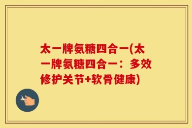太一牌氨糖四合一(太一牌氨糖四合一：多效修护关节+软骨健康)