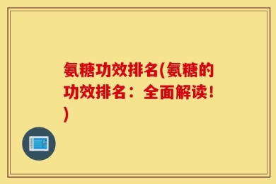 氨糖功效排名(氨糖的功效排名：全面解读！)