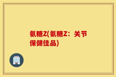 氨糖Z(氨糖Z：关节保健佳品)