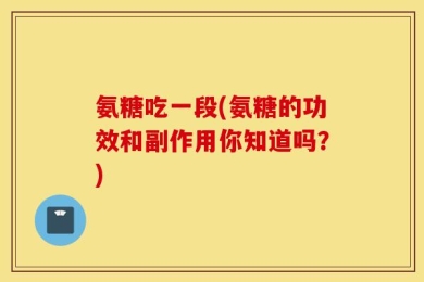 氨糖吃一段(氨糖的功效和副作用你知道吗？)