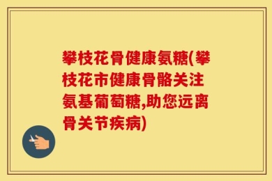 攀枝花骨健康氨糖(攀枝花市健康骨骼关注 氨基葡萄糖,助您远离骨关节疾病)