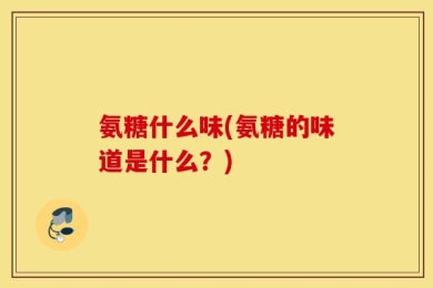 氨糖什么味(氨糖的味道是什么？)