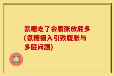 氨糖吃了会腹胀放屁多(氨糖摄入引致腹胀与多屁问题)
