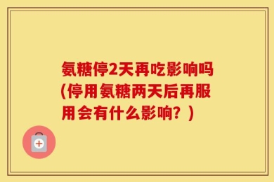 氨糖停2天再吃影响吗(停用氨糖两天后再服用会有什么影响？)