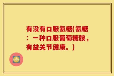 有没有口服氨糖(氨糖：一种口服葡萄糖胺，有益关节健康。)