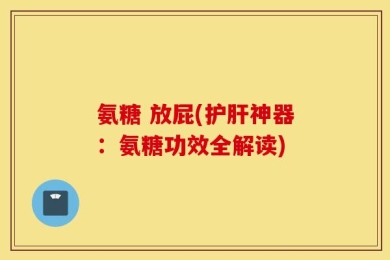 氨糖 放屁(护肝神器：氨糖功效全解读)