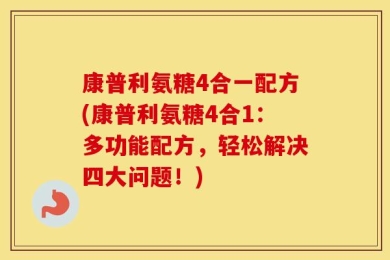 康普利氨糖4合一配方(康普利氨糖4合1：多功能配方，轻松解决四大问题！)