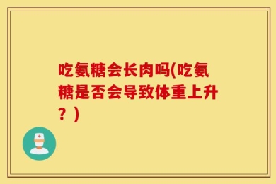 吃氨糖会长肉吗(吃氨糖是否会导致体重上升？)