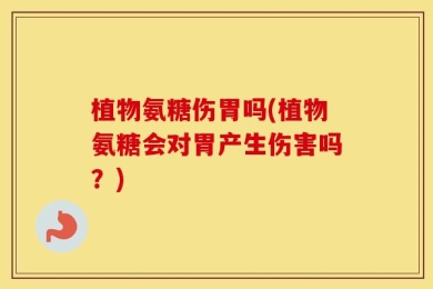 植物氨糖伤胃吗(植物氨糖会对胃产生伤害吗？)