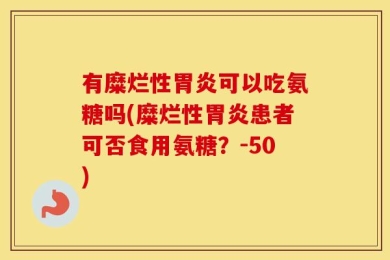 有糜烂性胃炎可以吃氨糖吗(糜烂性胃炎患者可否食用氨糖？-50)