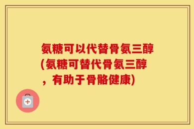 氨糖可以代替骨氨三醇(氨糖可替代骨氨三醇，有助于骨骼健康)