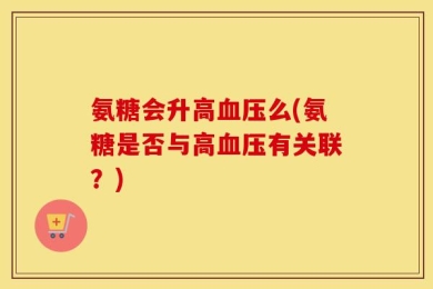 氨糖会升高血压么(氨糖是否与高血压有关联？)