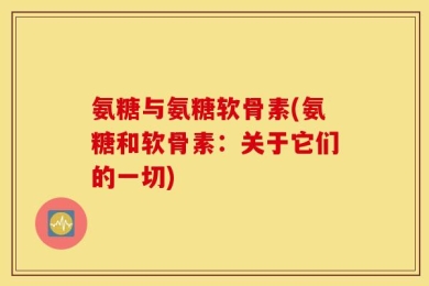 氨糖与氨糖软骨素(氨糖和软骨素：关于它们的一切)