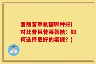普丽普莱氨糖哪种好(对比普莱普莱氨糖：如何选择更好的氨糖？)