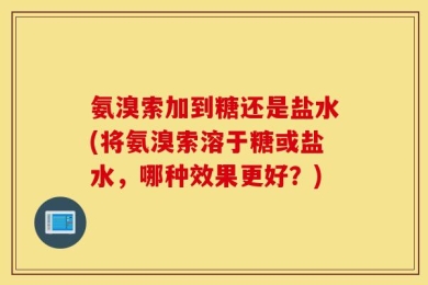 氨溴索加到糖还是盐水(将氨溴索溶于糖或盐水，哪种效果更好？)