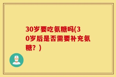 30岁要吃氨糖吗(30岁后是否需要补充氨糖？)