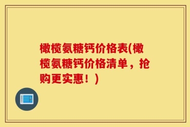 橄榄氨糖钙价格表(橄榄氨糖钙价格清单，抢购更实惠！)