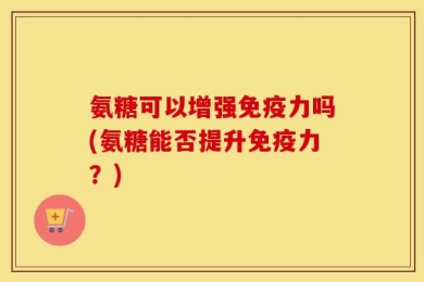 氨糖可以增强免疫力吗(氨糖能否提升免疫力？)