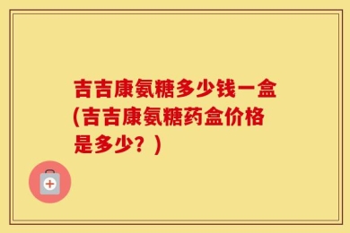 吉吉康氨糖多少钱一盒(吉吉康氨糖药盒价格是多少？)