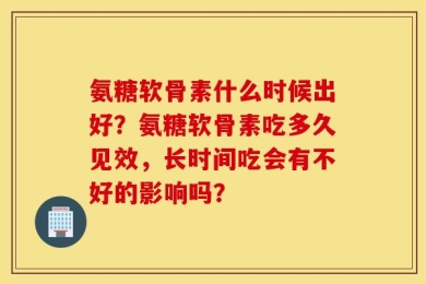 氨糖软骨素什么时候出好？氨糖软骨素吃多久见效，长时间吃会有不好的影响吗？