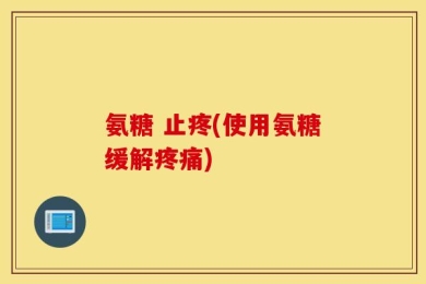 氨糖 止疼(使用氨糖缓解疼痛)