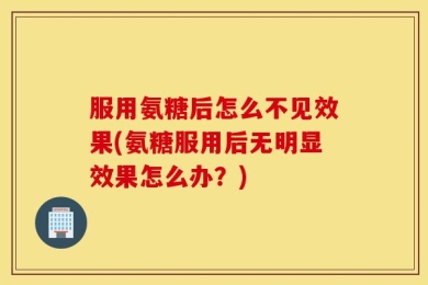 服用氨糖后怎么不见效果(氨糖服用后无明显效果怎么办？)