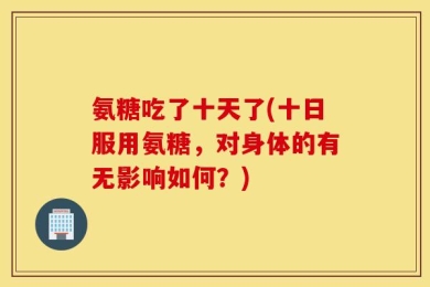 氨糖吃了十天了(十日服用氨糖，对身体的有无影响如何？)
