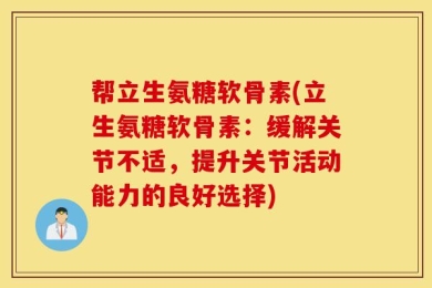 帮立生氨糖软骨素(立生氨糖软骨素：缓解关节不适，提升关节活动能力的良好选择)