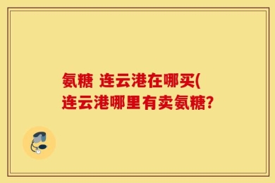 氨糖 连云港在哪买(连云港哪里有卖氨糖？