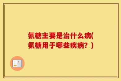 氨糖主要是治什么病(氨糖用于哪些疾病？)