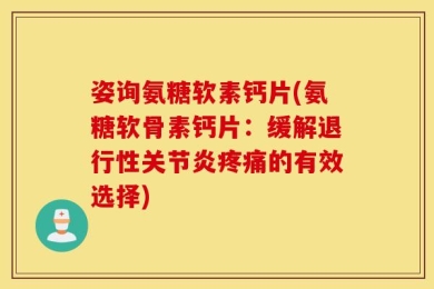 姿询氨糖软素钙片(氨糖软骨素钙片：缓解退行性关节炎疼痛的有效选择)