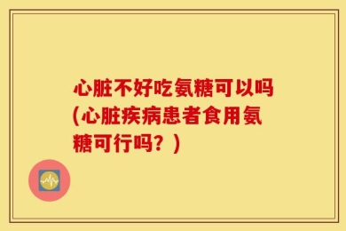 心脏不好吃氨糖可以吗(心脏疾病患者食用氨糖可行吗？)