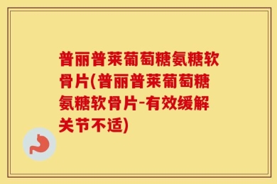 普丽普莱葡萄糖氨糖软骨片(普丽普莱葡萄糖氨糖软骨片-有效缓解关节不适)