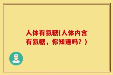 人体有氨糖(人体内含有氨糖，你知道吗？)
