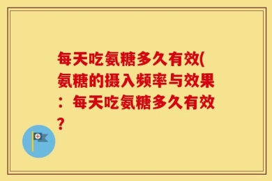 每天吃氨糖多久有效(氨糖的摄入频率与效果：每天吃氨糖多久有效？