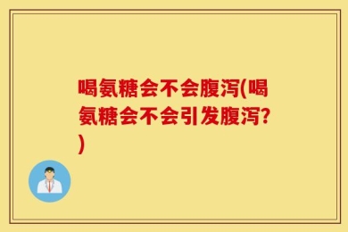 喝氨糖会不会腹泻(喝氨糖会不会引发腹泻？)