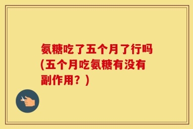 氨糖吃了五个月了行吗(五个月吃氨糖有没有副作用？)