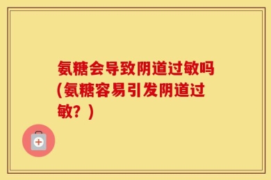 氨糖会导致阴道过敏吗(氨糖容易引发阴道过敏？)