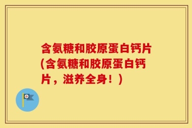 含氨糖和胶原蛋白钙片(含氨糖和胶原蛋白钙片，滋养全身！)
